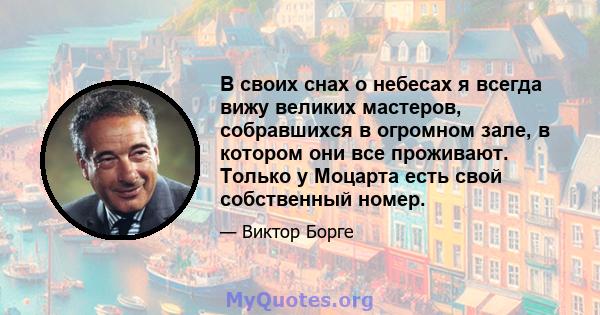 В своих снах о небесах я всегда вижу великих мастеров, собравшихся в огромном зале, в котором они все проживают. Только у Моцарта есть свой собственный номер.