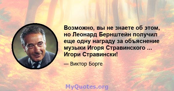 Возможно, вы не знаете об этом, но Леонард Бернштейн получил еще одну награду за объяснение музыки Игоря Стравинского ... Игори Стравински!