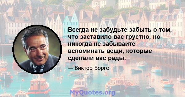 Всегда не забудьте забыть о том, что заставило вас грустно, но никогда не забывайте вспоминать вещи, которые сделали вас рады.