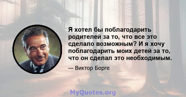 Я хотел бы поблагодарить родителей за то, что все это сделало возможным? И я хочу поблагодарить моих детей за то, что он сделал это необходимым.