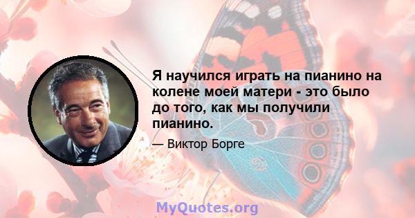 Я научился играть на пианино на колене моей матери - это было до того, как мы получили пианино.