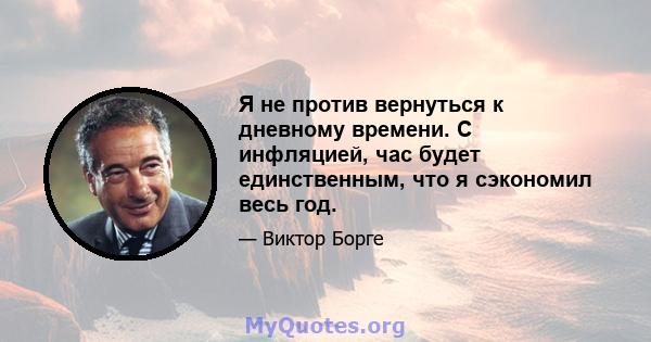 Я не против вернуться к дневному времени. С инфляцией, час будет единственным, что я сэкономил весь год.