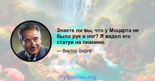 Знаете ли вы, что у Моцарта не было рук и ног? Я видел его статуи на пианино.