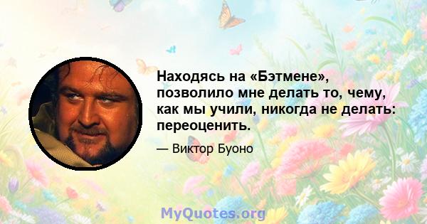 Находясь на «Бэтмене», позволило мне делать то, чему, как мы учили, никогда не делать: переоценить.