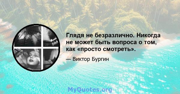 Глядя не безразлично. Никогда не может быть вопроса о том, как «просто смотреть».