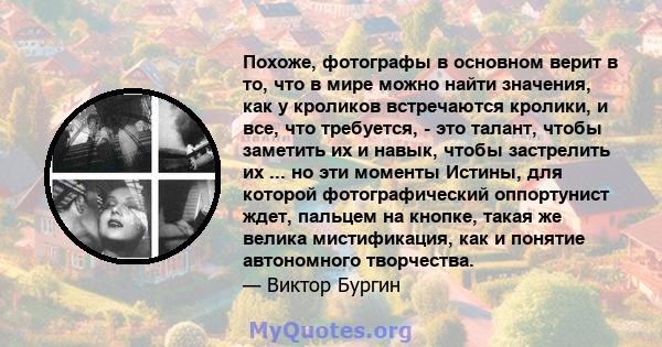 Похоже, фотографы в основном верит в то, что в мире можно найти значения, как у кроликов встречаются кролики, и все, что требуется, - это талант, чтобы заметить их и навык, чтобы застрелить их ... но эти моменты Истины, 