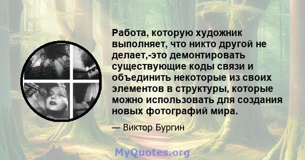 Работа, которую художник выполняет, что никто другой не делает,-это демонтировать существующие коды связи и объединить некоторые из своих элементов в структуры, которые можно использовать для создания новых фотографий