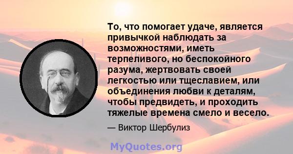 То, что помогает удаче, является привычкой наблюдать за возможностями, иметь терпеливого, но беспокойного разума, жертвовать своей легкостью или тщеславием, или объединения любви к деталям, чтобы предвидеть, и проходить 