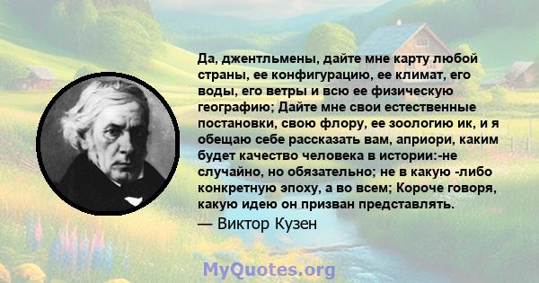 Да, джентльмены, дайте мне карту любой страны, ее конфигурацию, ее климат, его воды, его ветры и всю ее физическую географию; Дайте мне свои естественные постановки, свою флору, ее зоологию ик, и я обещаю себе