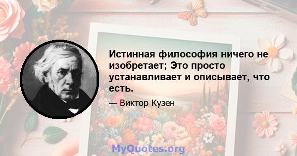 Истинная философия ничего не изобретает; Это просто устанавливает и описывает, что есть.