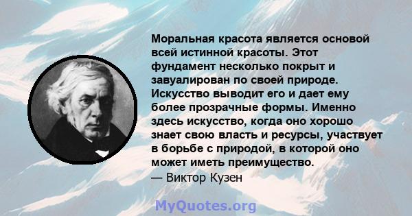 Моральная красота является основой всей истинной красоты. Этот фундамент несколько покрыт и завуалирован по своей природе. Искусство выводит его и дает ему более прозрачные формы. Именно здесь искусство, когда оно