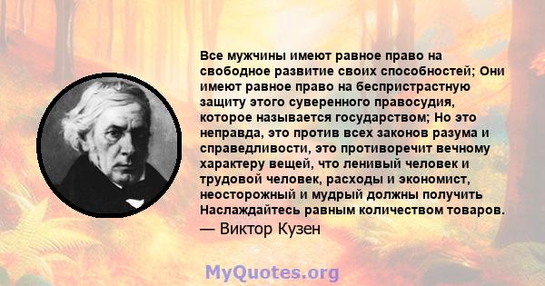 Все мужчины имеют равное право на свободное развитие своих способностей; Они имеют равное право на беспристрастную защиту этого суверенного правосудия, которое называется государством; Но это неправда, это против всех