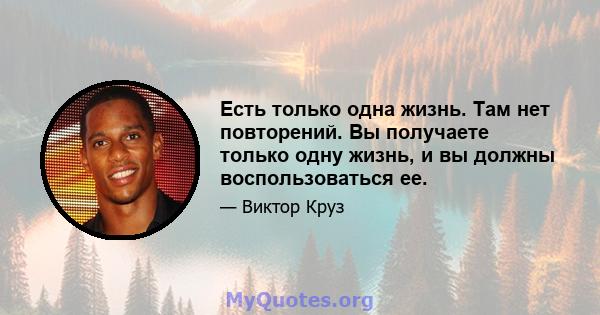 Есть только одна жизнь. Там нет повторений. Вы получаете только одну жизнь, и вы должны воспользоваться ее.