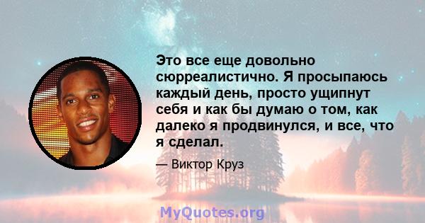 Это все еще довольно сюрреалистично. Я просыпаюсь каждый день, просто ущипнут себя и как бы думаю о том, как далеко я продвинулся, и все, что я сделал.