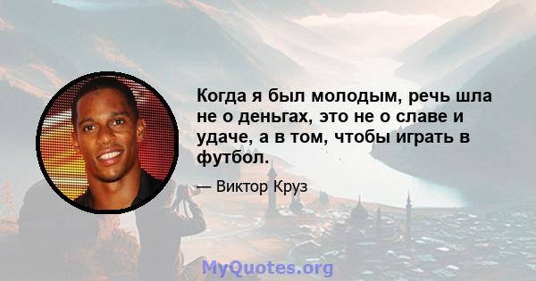 Когда я был молодым, речь шла не о деньгах, это не о славе и удаче, а в том, чтобы играть в футбол.