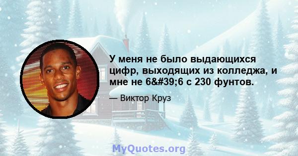 У меня не было выдающихся цифр, выходящих из колледжа, и мне не 6'6 с 230 фунтов.