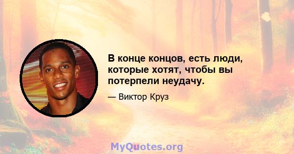 В конце концов, есть люди, которые хотят, чтобы вы потерпели неудачу.