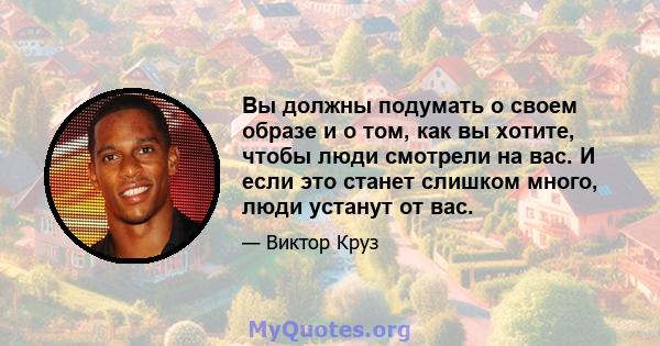 Вы должны подумать о своем образе и о том, как вы хотите, чтобы люди смотрели на вас. И если это станет слишком много, люди устанут от вас.