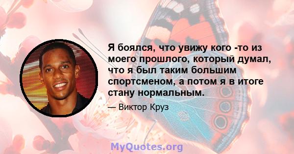 Я боялся, что увижу кого -то из моего прошлого, который думал, что я был таким большим спортсменом, а потом я в итоге стану нормальным.