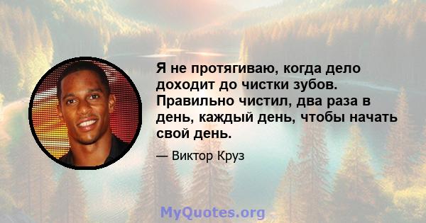 Я не протягиваю, когда дело доходит до чистки зубов. Правильно чистил, два раза в день, каждый день, чтобы начать свой день.