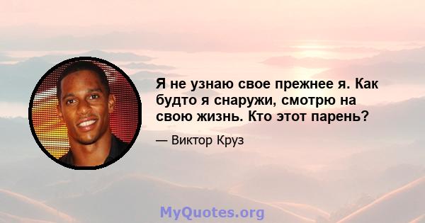 Я не узнаю свое прежнее я. Как будто я снаружи, смотрю на свою жизнь. Кто этот парень?