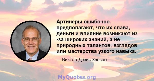 Артинеры ошибочно предполагают, что их слава, деньги и влияние возникают из -за широких знаний, а не природных талантов, взглядов или мастерства узкого навыка.