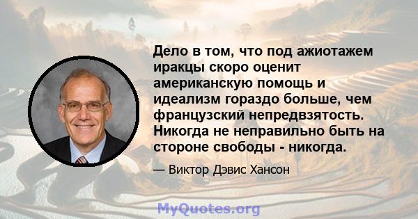 Дело в том, что под ажиотажем иракцы скоро оценит американскую помощь и идеализм гораздо больше, чем французский непредвзятость. Никогда не неправильно быть на стороне свободы - никогда.