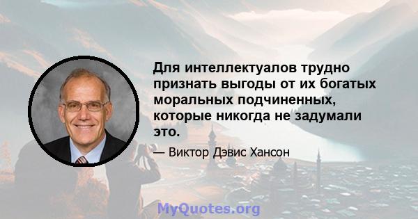 Для интеллектуалов трудно признать выгоды от их богатых моральных подчиненных, которые никогда не задумали это.