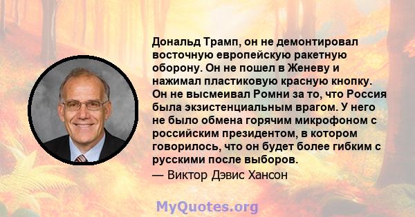 Дональд Трамп, он не демонтировал восточную европейскую ракетную оборону. Он не пошел в Женеву и нажимал пластиковую красную кнопку. Он не высмеивал Ромни за то, что Россия была экзистенциальным врагом. У него не было