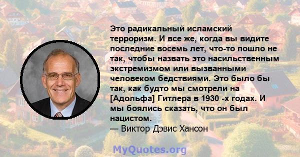 Это радикальный исламский терроризм. И все же, когда вы видите последние восемь лет, что-то пошло не так, чтобы назвать это насильственным экстремизмом или вызванными человеком бедствиями. Это было бы так, как будто мы