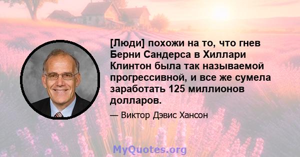 [Люди] похожи на то, что гнев Берни Сандерса в Хиллари Клинтон была так называемой прогрессивной, и все же сумела заработать 125 миллионов долларов.