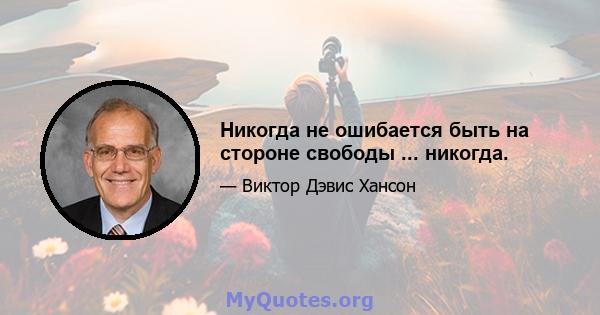 Никогда не ошибается быть на стороне свободы ... никогда.