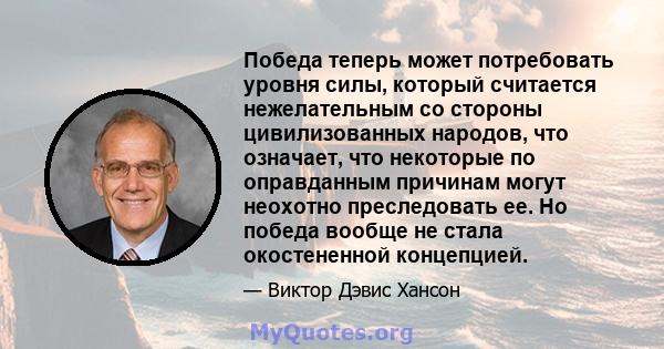 Победа теперь может потребовать уровня силы, который считается нежелательным со стороны цивилизованных народов, что означает, что некоторые по оправданным причинам могут неохотно преследовать ее. Но победа вообще не