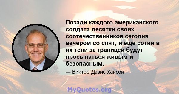 Позади каждого американского солдата десятки своих соотечественников сегодня вечером со спят, и еще сотни в их тени за границей будут просыпаться живым и безопасным.