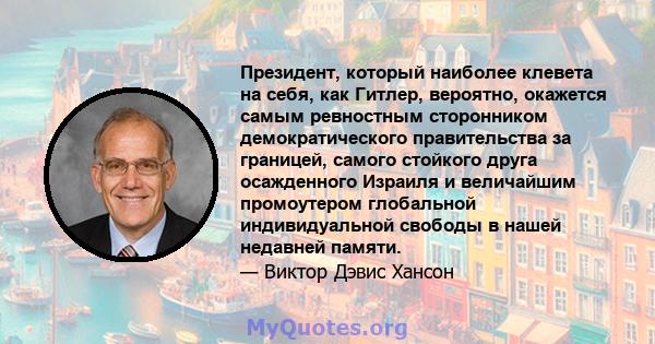 Президент, который наиболее клевета на себя, как Гитлер, вероятно, окажется самым ревностным сторонником демократического правительства за границей, самого стойкого друга осажденного Израиля и величайшим промоутером