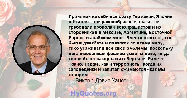 Принимая на себя все сразу Германия, Япония и Италия - все разнообразные враги - не требовали прополки всех фашистов и их сторонников в Мексике, Аргентине, Восточной Европе и арабском мире. Вместо этого те, кто был в