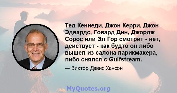 Тед Кеннеди, Джон Керри, Джон Эдвардс, Говард Дин, Джордж Сорос или Эл Гор смотрит - нет, действует - как будто он либо вышел из салона парикмахера, либо снялся с Gulfstream.