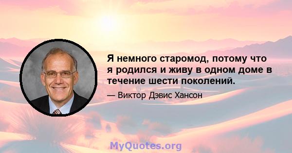 Я немного старомод, потому что я родился и живу в одном доме в течение шести поколений.