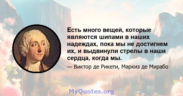 Есть много вещей, которые являются шипами в наших надеждах, пока мы не достигнем их, и выдвинули стрелы в наши сердца, когда мы.