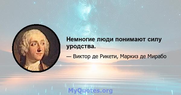 Немногие люди понимают силу уродства.