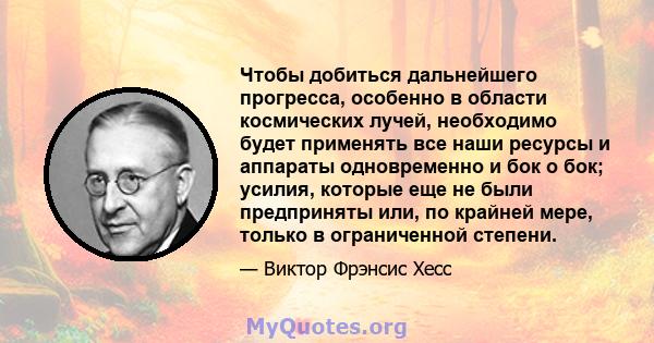 Чтобы добиться дальнейшего прогресса, особенно в области космических лучей, необходимо будет применять все наши ресурсы и аппараты одновременно и бок о бок; усилия, которые еще не были предприняты или, по крайней мере,