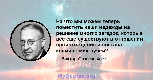 На что мы можем теперь поместить наши надежды на решение многих загадок, которые все еще существуют в отношении происхождения и состава космических лучей?