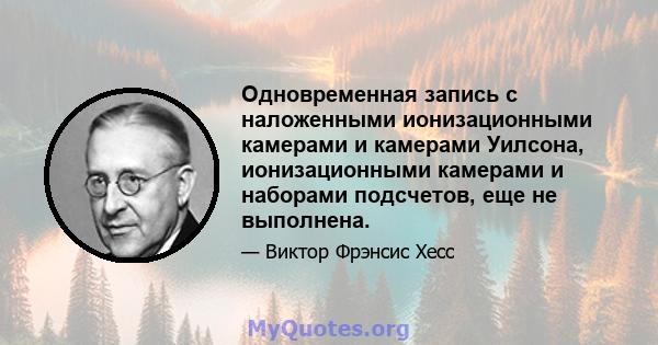 Одновременная запись с наложенными ионизационными камерами и камерами Уилсона, ионизационными камерами и наборами подсчетов, еще не выполнена.