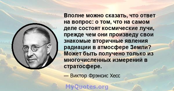 Вполне можно сказать, что ответ на вопрос: о том, что на самом деле состоят космические лучи, прежде чем они произведу свои знакомые вторичные явления радиации в атмосфере Земли? Может быть получено только из