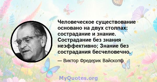 Человеческое существование основано на двух столпах: сострадание и знание. Сострадание без знания неэффективно; Знание без сострадания бесчеловечно.