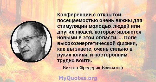 Конференции с открытой посещаемостью очень важны для стимуляции молодых людей или других людей, которые являются новыми в этой области. ... Поле высокоэнергетической физики, как вы знаете, очень сильно в руках клики, и