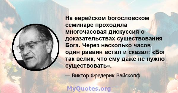 На еврейском богословском семинаре проходила многочасовая дискуссия о доказательствах существования Бога. Через несколько часов один раввин встал и сказал: «Бог так велик, что ему даже не нужно существовать».