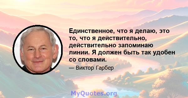 Единственное, что я делаю, это то, что я действительно, действительно запоминаю линии. Я должен быть так удобен со словами.