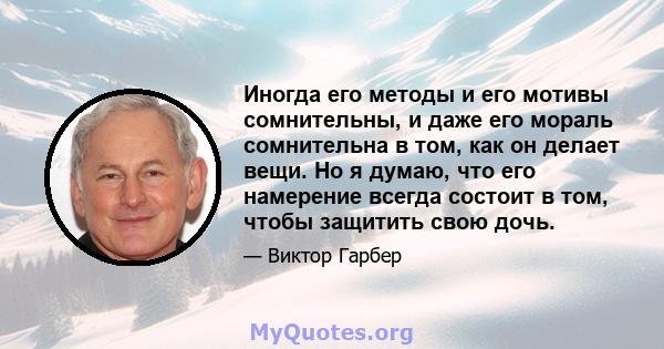 Иногда его методы и его мотивы сомнительны, и даже его мораль сомнительна в том, как он делает вещи. Но я думаю, что его намерение всегда состоит в том, чтобы защитить свою дочь.