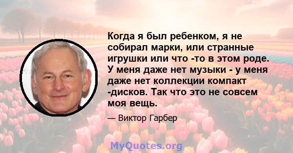 Когда я был ребенком, я не собирал марки, или странные игрушки или что -то в этом роде. У меня даже нет музыки - у меня даже нет коллекции компакт -дисков. Так что это не совсем моя вещь.